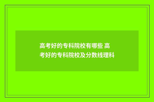 高考好的专科院校有哪些 高考好的专科院校及分数线理科