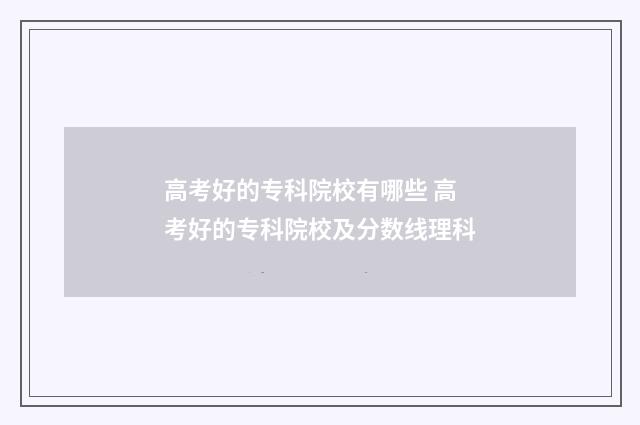 高考好的专科院校有哪些 高考好的专科院校及分数线理科
