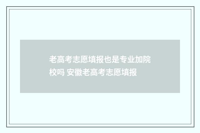 老高考志愿填报也是专业加院校吗 安徽老高考志愿填报