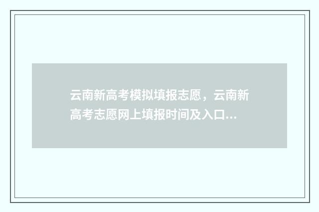 云南新高考模拟填报志愿，云南新高考志愿网上填报时间及入口 2020年云南省高考模拟