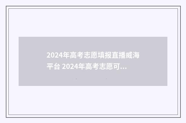 2024年高考志愿填报直播威海平台 2024年高考志愿可以报几个志愿