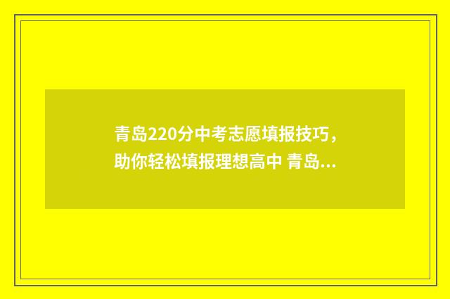 青岛220分中考志愿填报技巧，助你轻松填报理想高中 青岛2020中考最低几分能考上高中