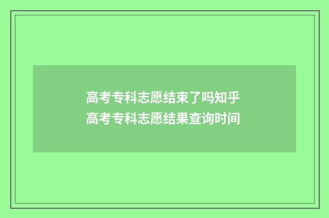 高考专科志愿结束了吗知乎 高考专科志愿结果查询时间