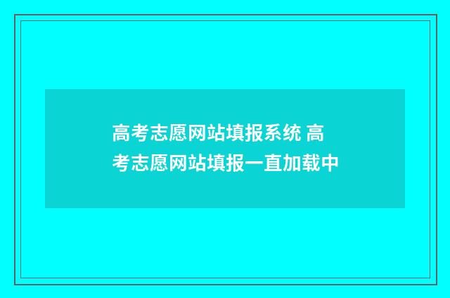 高考志愿网站填报系统 高考志愿网站填报一直加载中