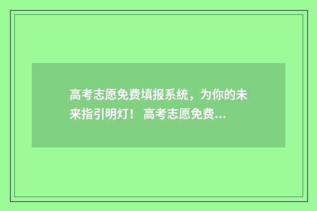 高考志愿免费填报系统，为你的未来指引明灯！ 高考志愿免费填报助手