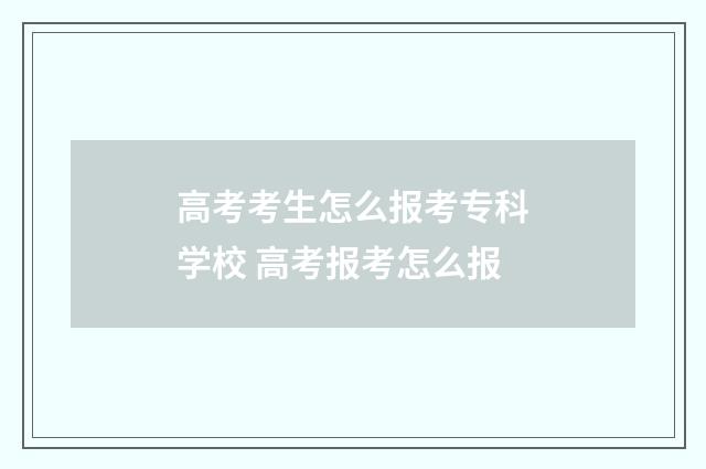 高考考生怎么报考专科学校 高考报考怎么报