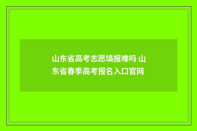 山东省高考志愿填报难吗 山东省春季高考报名入口官网