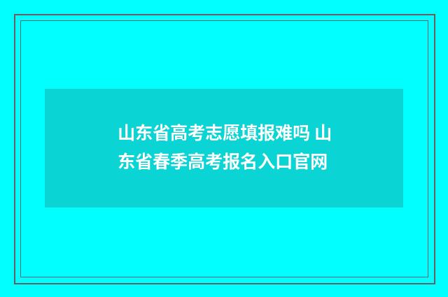 山东省高考志愿填报难吗 山东省春季高考报名入口官网