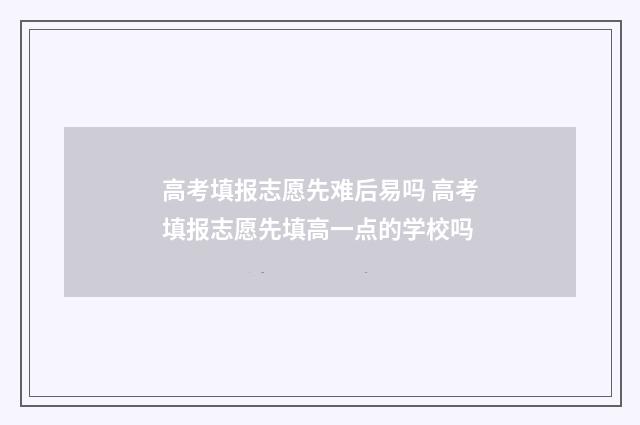 高考填报志愿先难后易吗 高考填报志愿先填高一点的学校吗
