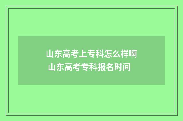 山东高考上专科怎么样啊 山东高考专科报名时间