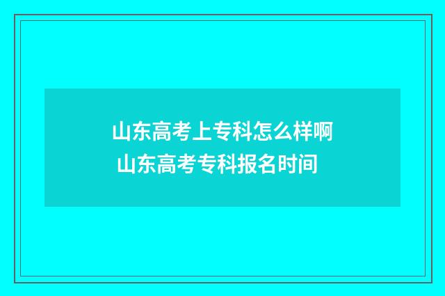 山东高考上专科怎么样啊 山东高考专科报名时间