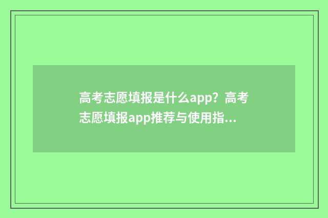 高考志愿填报是什么app？高考志愿填报app推荐与使用指南 高考志愿填报是什么时间