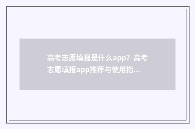 高考志愿填报是什么app?高考志愿填报app推荐与使用指南 高考志愿填报是什么时间