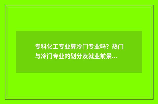专科化工专业算冷门专业吗？热门与冷门专业的划分及就业前景分析 专科化工技术专业