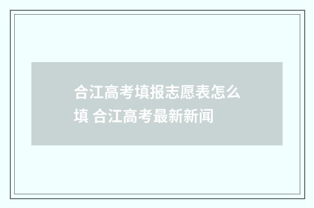 合江高考填报志愿表怎么填 合江高考最新新闻