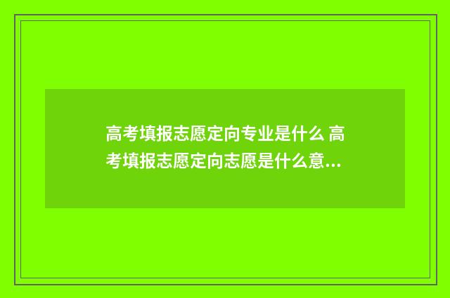 高考填报志愿定向专业是什么 高考填报志愿定向志愿是什么意思