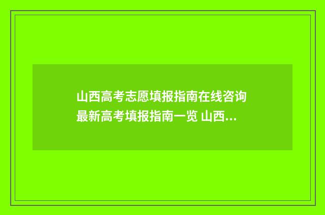 山西高考志愿填报指南在线咨询 最新高考填报指南一览 山西高考志愿填报时间