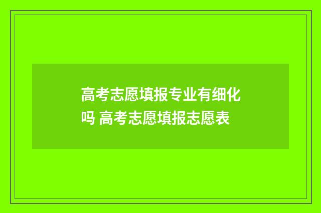 高考志愿填报专业有细化吗 高考志愿填报志愿表