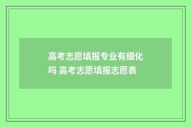 高考志愿填报专业有细化吗 高考志愿填报志愿表