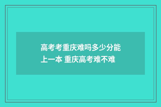 高考考重庆难吗多少分能上一本 重庆高考难不难