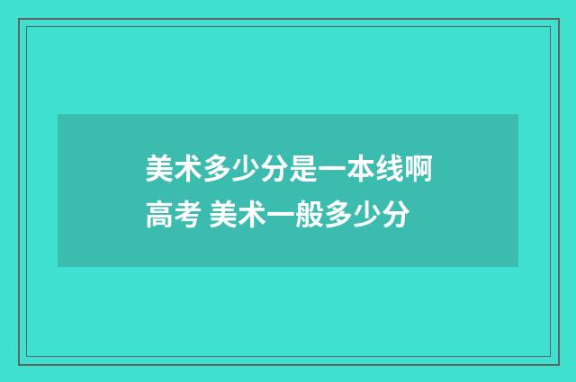 美术多少分是一本线啊高考 美术一般多少分
