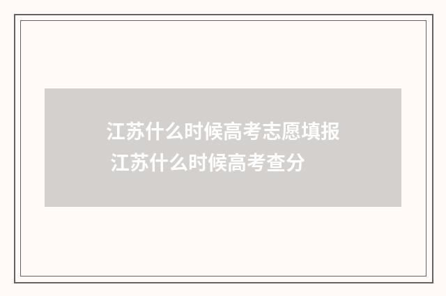 江苏什么时候高考志愿填报 江苏什么时候高考查分