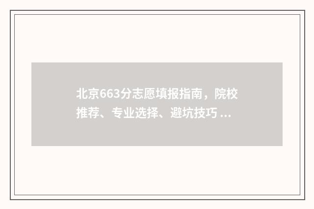北京663分志愿填报指南，院校推荐、专业选择、避坑技巧 北京高考663能上什么大学