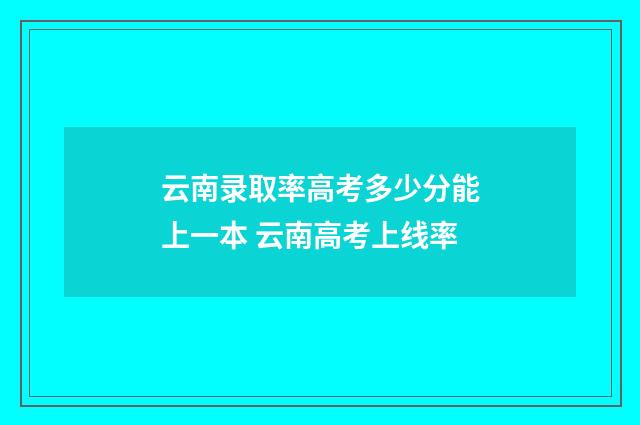 云南录取率高考多少分能上一本 云南高考上线率