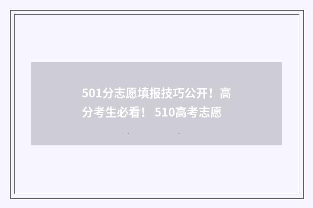 501分志愿填报技巧公开！高分考生必看！ 510高考志愿