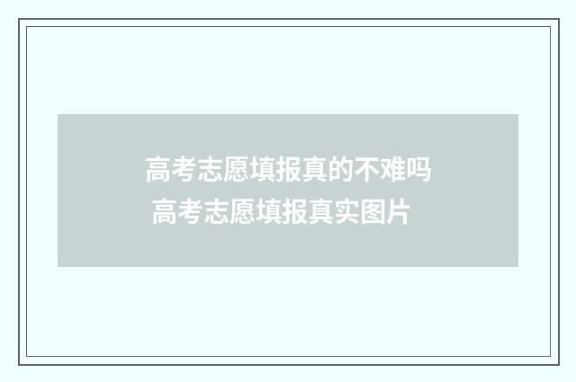 高考志愿填报真的不难吗 高考志愿填报真实图片