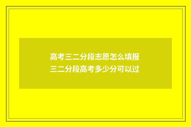 高考三二分段志愿怎么填报 三二分段高考多少分可以过