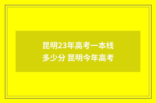 昆明23年高考一本线多少分 昆明今年高考