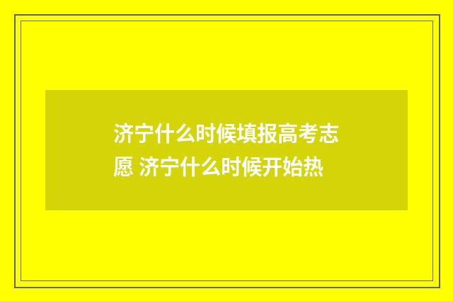 济宁什么时候填报高考志愿 济宁什么时候开始热