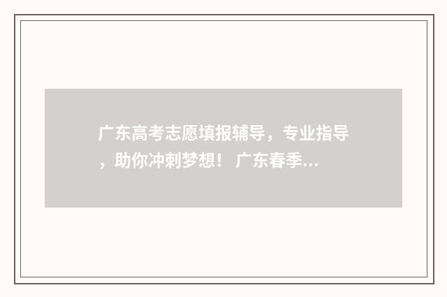 广东高考志愿填报辅导，专业指导，助你冲刺梦想！ 广东春季高考填报志愿