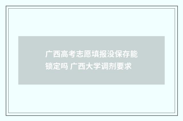 广西高考志愿填报没保存能锁定吗 广西大学调剂要求