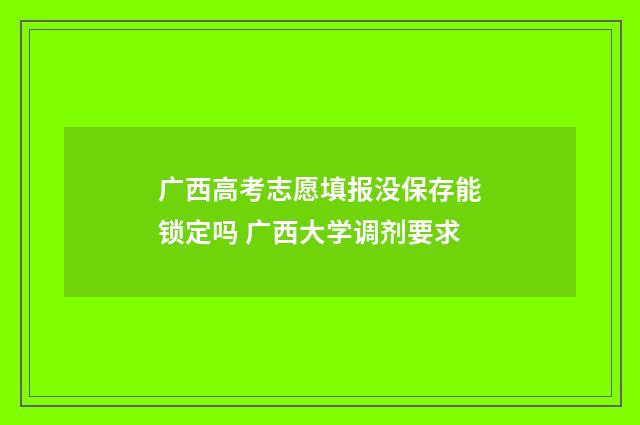 广西高考志愿填报没保存能锁定吗 广西大学调剂要求