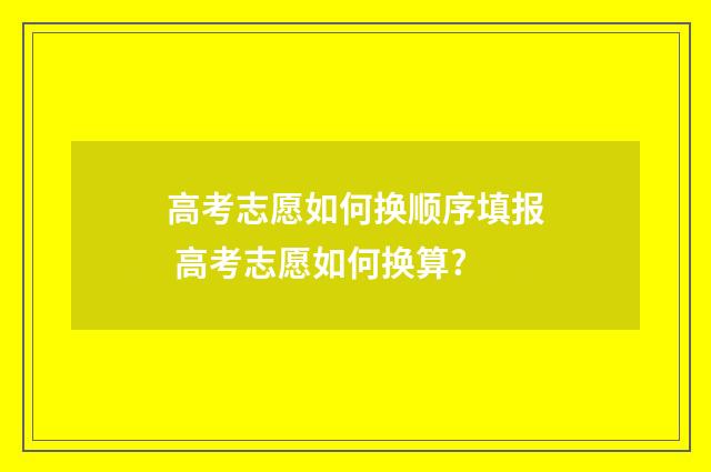 高考志愿如何换顺序填报 高考志愿如何换算?