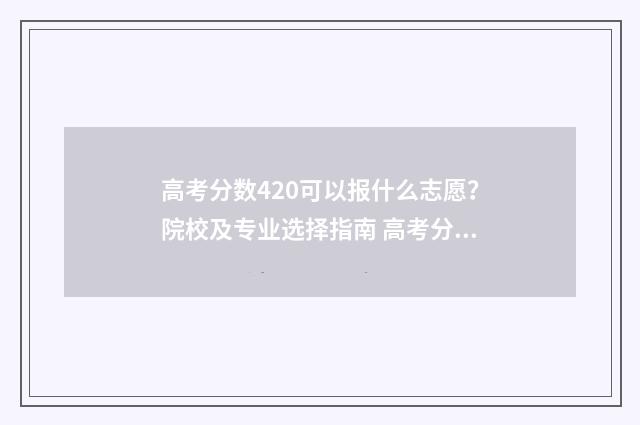 高考分数420可以报什么志愿？院校及专业选择指南 高考分420分请问能上什么学校
