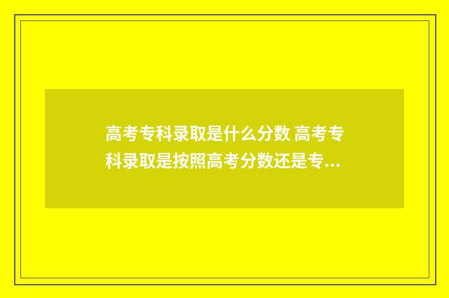 高考专科录取是什么分数 高考专科录取是按照高考分数还是专科分数