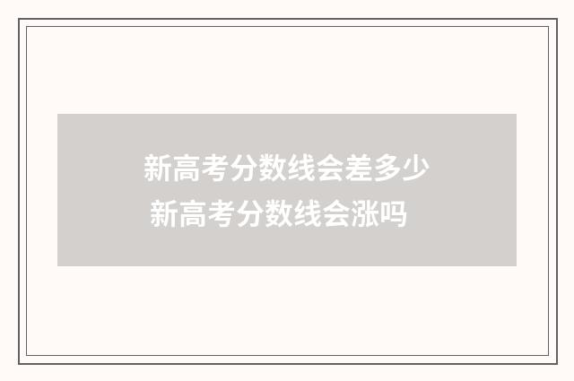 新高考分数线会差多少 新高考分数线会涨吗
