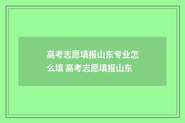 高考志愿填报山东专业怎么填 高考志愿填报山东