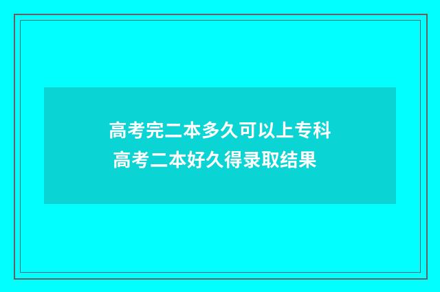 高考完二本多久可以上专科 高考二本好久得录取结果