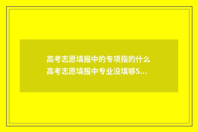 高考志愿填报中的专项指的什么 高考志愿填报中专业没填够5个影响