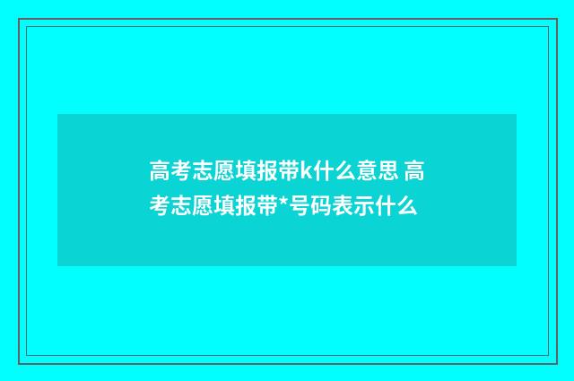 高考志愿填报带k什么意思 高考志愿填报带*号码表示什么