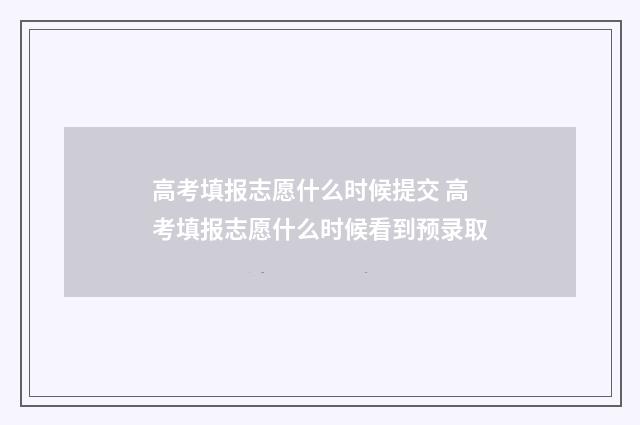 高考填报志愿什么时候提交 高考填报志愿什么时候看到预录取