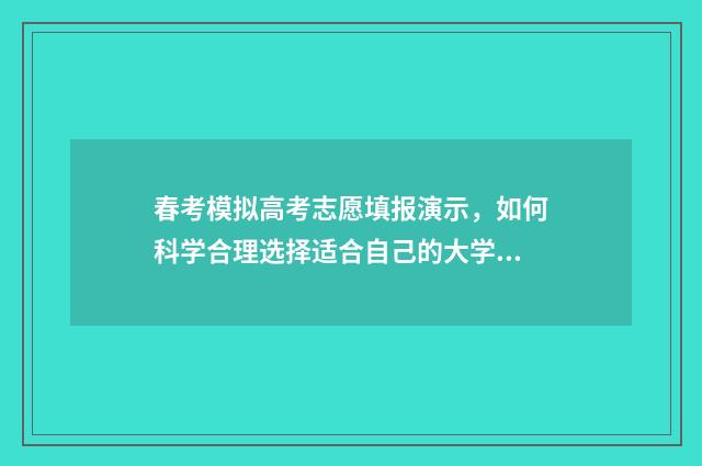 春考模拟高考志愿填报演示，如何科学合理选择适合自己的大学专业？ 春季高考模拟