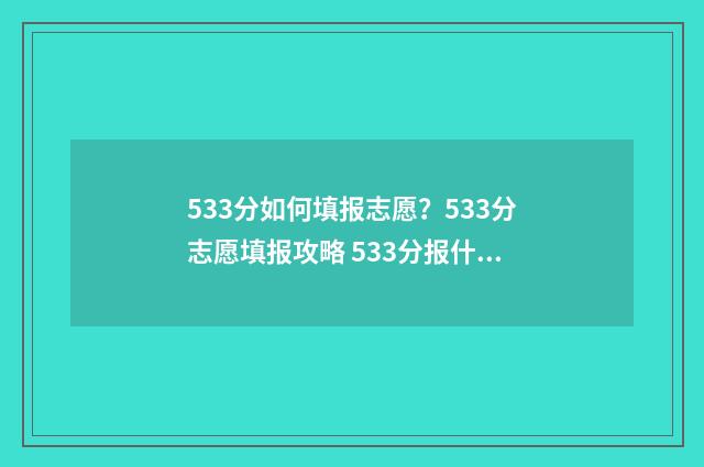 533分如何填报志愿？533分志愿填报攻略 533分报什么学校