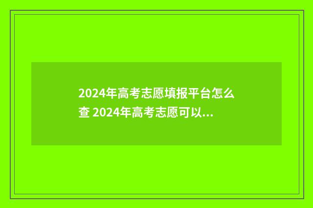 2024年高考志愿填报平台怎么查 2024年高考志愿可以报几个志愿