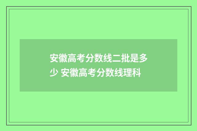 安徽高考分数线二批是多少 安徽高考分数线理科
