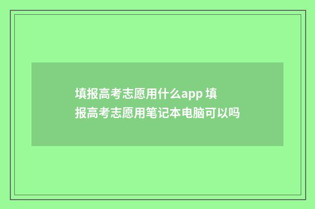 填报高考志愿用什么app 填报高考志愿用笔记本电脑可以吗